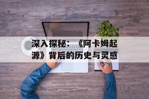 深入探秘：《阿卡姆起源》背后的历史与灵感