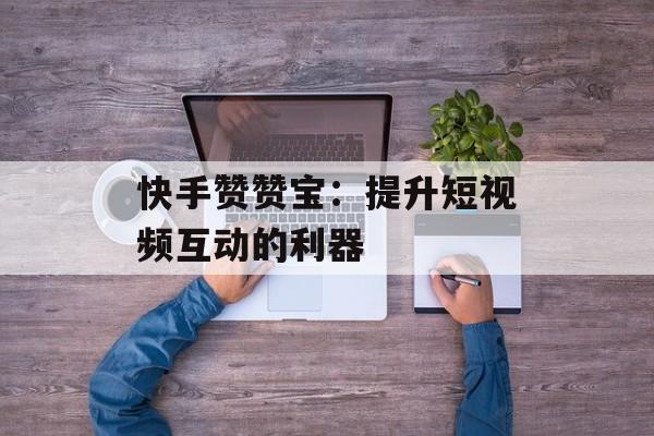 快手赞赞宝：提升短视频互动的利器