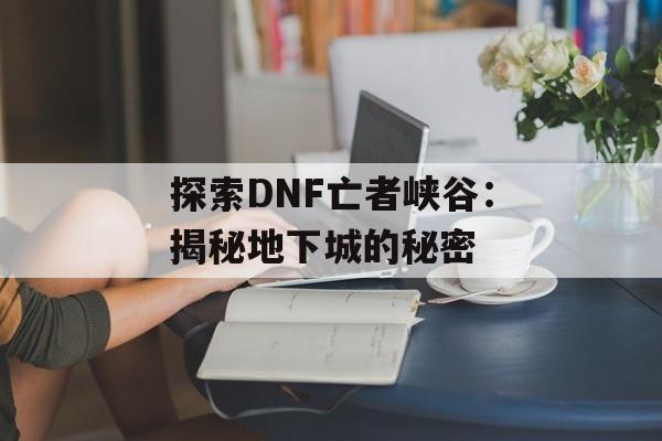 探索DNF亡者峡谷：揭秘地下城的秘密