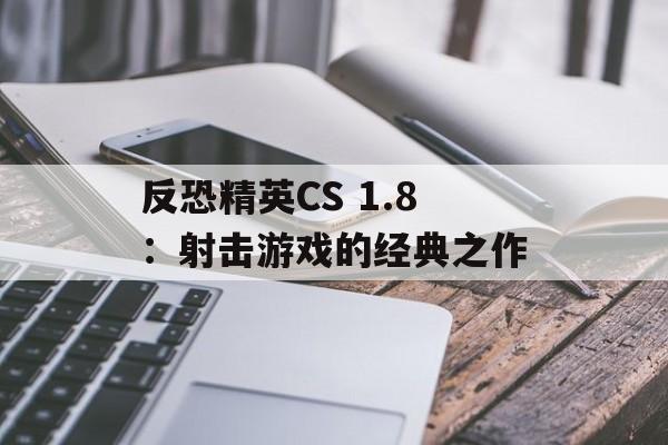 反恐精英CS 1.8：射击游戏的经典之作