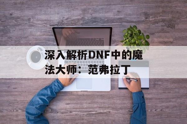 深入解析DNF中的魔法大师：范弗拉丁