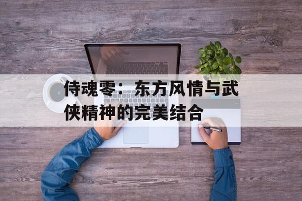 侍魂零：东方风情与武侠精神的完美结合