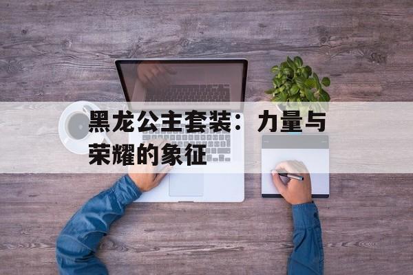 黑龙公主套装：力量与荣耀的象征