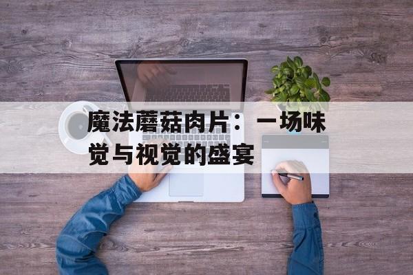 魔法蘑菇肉片：一场味觉与视觉的盛宴