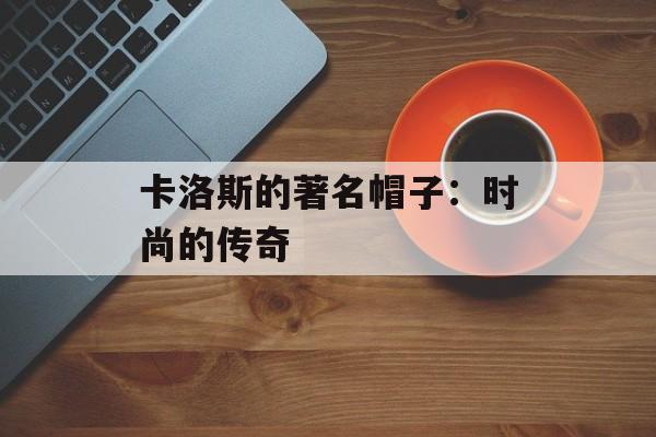 卡洛斯的著名帽子：时尚的传奇