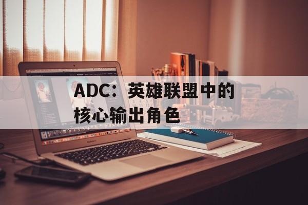 ADC：英雄联盟中的核心输出角色