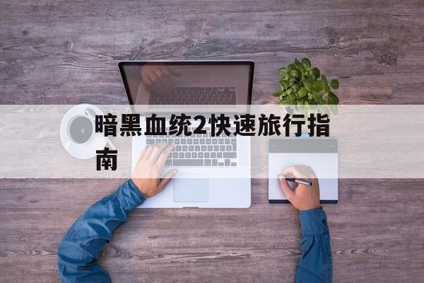 暗黑血统2快速旅行指南