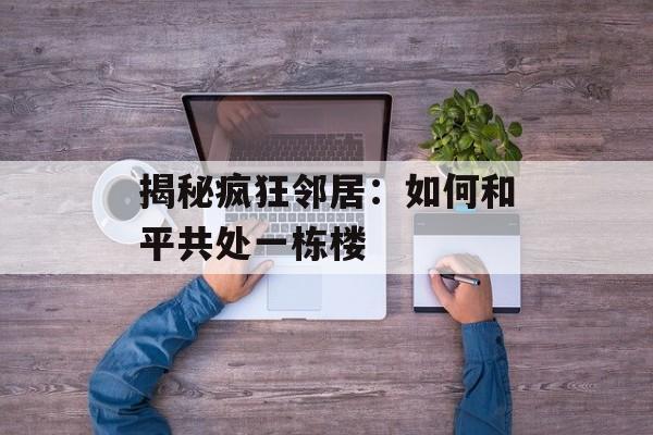 揭秘疯狂邻居：如何和平共处一栋楼