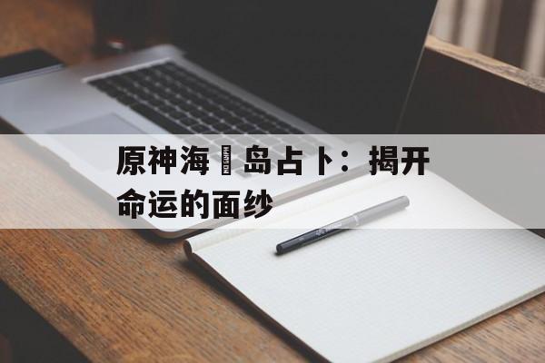 原神海袛岛占卜：揭开命运的面纱