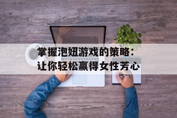 掌握泡妞游戏的策略：让你轻松赢得女性芳心