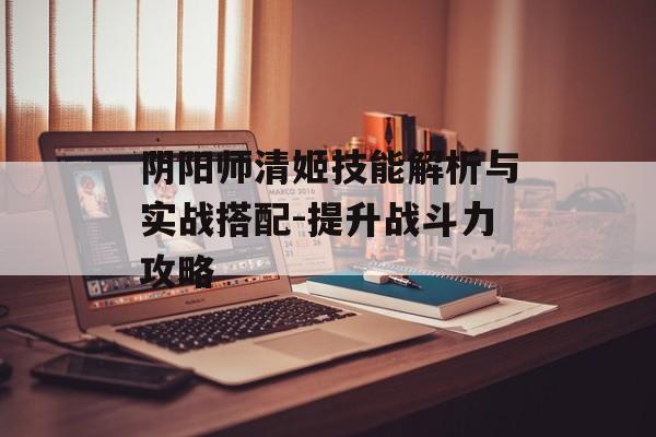 阴阳师清姬技能解析与实战搭配-提升战斗力攻略