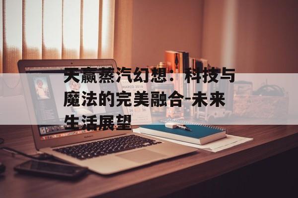 天赢蒸汽幻想：科技与魔法的完美融合-未来生活展望