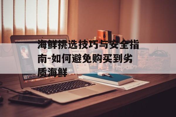 海鲜挑选技巧与安全指南-如何避免购买到劣质海鲜