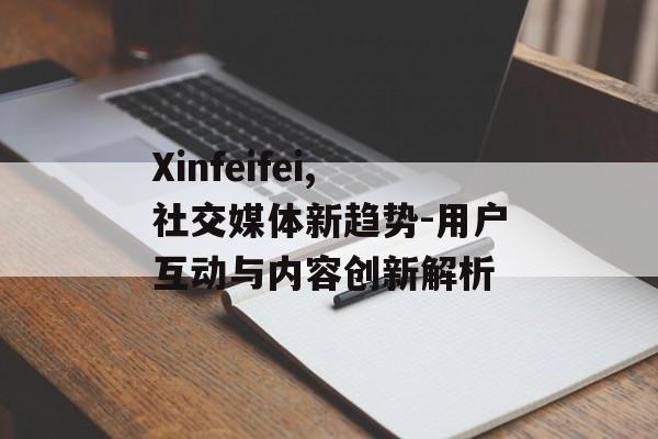 Xinfeifei,社交媒体新趋势-用户互动与内容创新解析