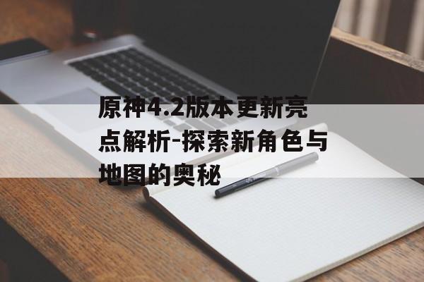 原神4.2版本更新亮点解析-探索新角色与地图的奥秘