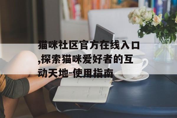 猫咪社区官方在线入口,探索猫咪爱好者的互动天地-使用指南
