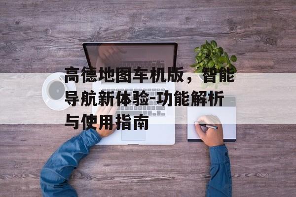 高德地图车机版，智能导航新体验-功能解析与使用指南