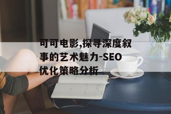 可可电影,探寻深度叙事的艺术魅力-SEO优化策略分析