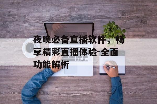 夜晚必备直播软件，畅享精彩直播体验-全面功能解析