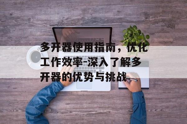多开器使用指南，优化工作效率-深入了解多开器的优势与挑战