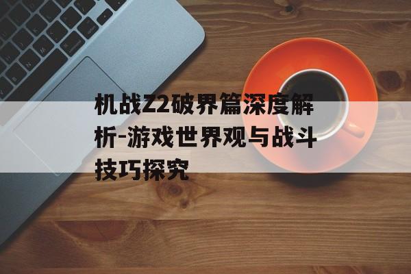 机战Z2破界篇深度解析-游戏世界观与战斗技巧探究