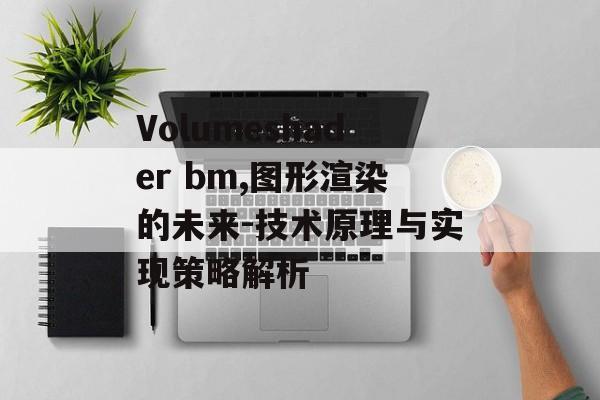 Volumeshader bm,图形渲染的未来-技术原理与实现策略解析