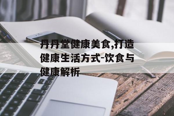 丹丹堂健康美食,打造健康生活方式-饮食与健康解析