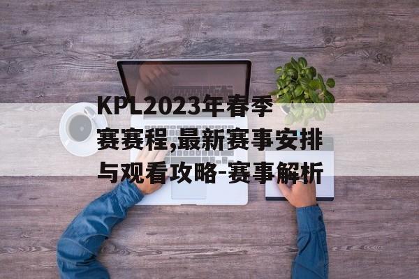 KPL2023年春季赛赛程,最新赛事安排与观看攻略-赛事解析