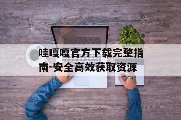 哇嘎嘎官方下载完整指南-安全高效获取资源