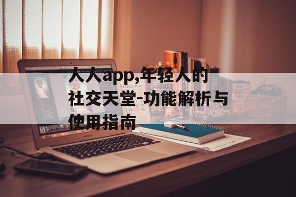 人人app,年轻人的社交天堂-功能解析与使用指南