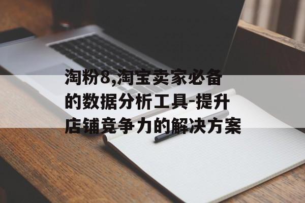 淘粉8,淘宝卖家必备的数据分析工具-提升店铺竞争力的解决方案