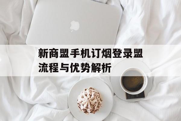 新商盟手机订烟登录盟流程与优势解析