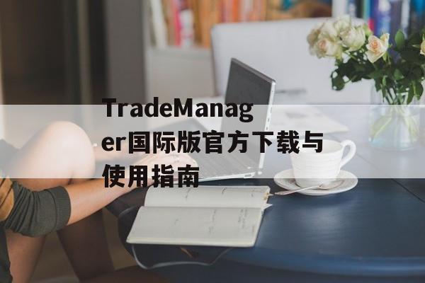 TradeManager国际版官方下载与使用指南
