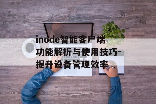 inode智能客户端功能解析与使用技巧-提升设备管理效率