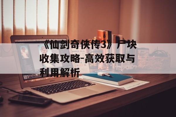 《仙剑奇侠传3》尸块收集攻略-高效获取与利用解析