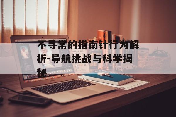 不寻常的指南针行为解析-导航挑战与科学揭秘
