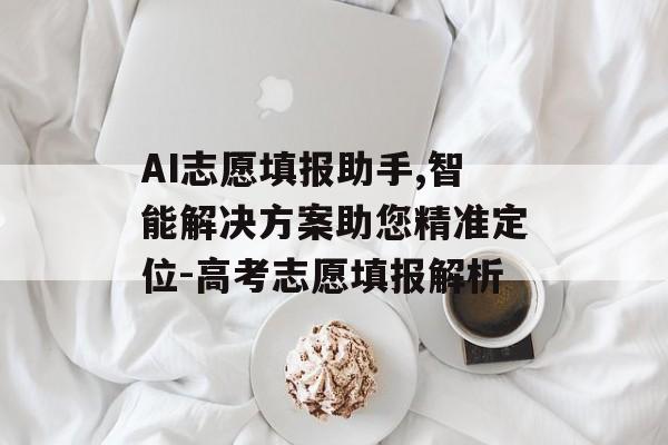 AI志愿填报助手,智能解决方案助您精准定位-高考志愿填报解析