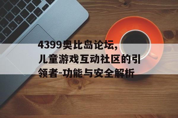 4399奥比岛论坛,儿童游戏互动社区的引领者-功能与安全解析