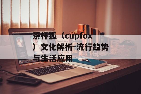 茶杯狐（cupfox）文化解析-流行趋势与生活应用