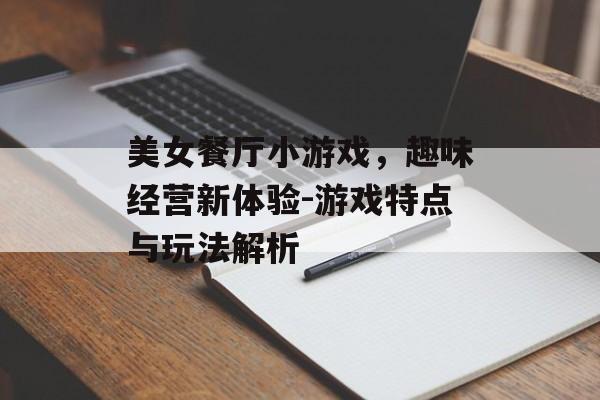 美女餐厅小游戏，趣味经营新体验-游戏特点与玩法解析
