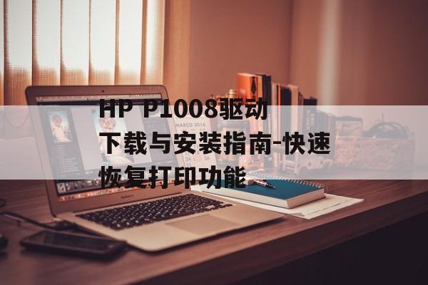 HP P1008驱动下载与安装指南-快速恢复打印功能