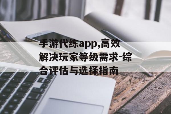 手游代练app,高效解决玩家等级需求-综合评估与选择指南