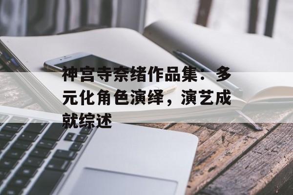 神宫寺奈绪作品集：多元化角色演绎，演艺成就综述