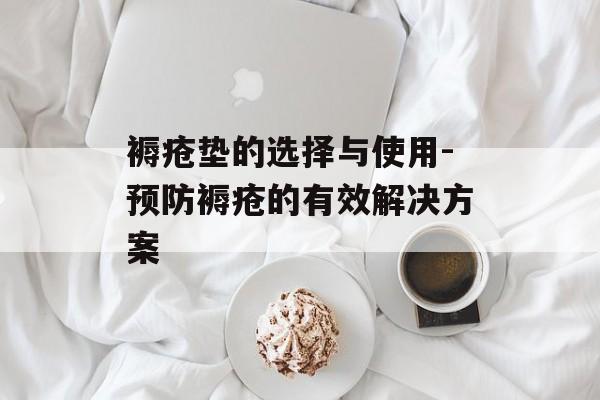 褥疮垫的选择与使用-预防褥疮的有效解决方案