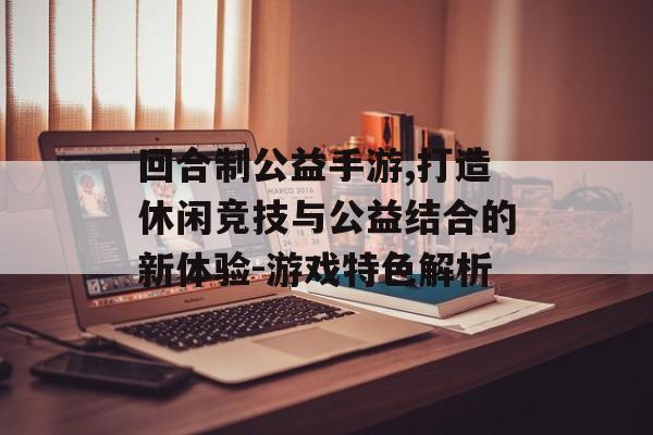 回合制公益手游,打造休闲竞技与公益结合的新体验-游戏特色解析
