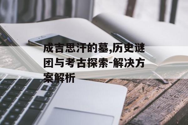 成吉思汗的墓,历史谜团与考古探索-解决方案解析
