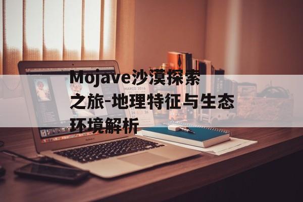 Mojave沙漠探索之旅-地理特征与生态环境解析