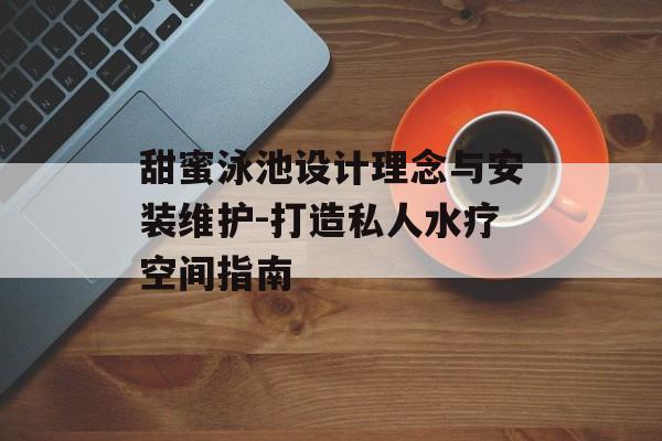 甜蜜泳池设计理念与安装维护-打造私人水疗空间指南