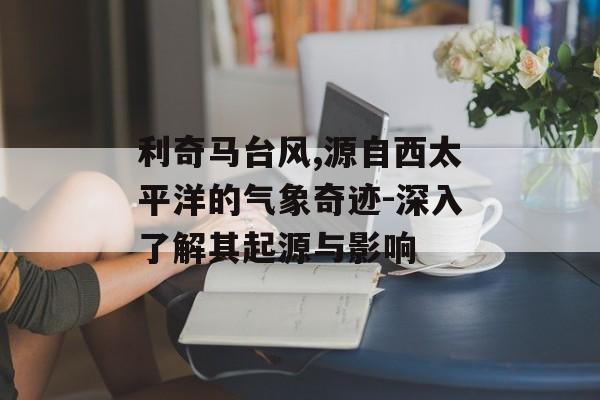 利奇马台风,源自西太平洋的气象奇迹-深入了解其起源与影响