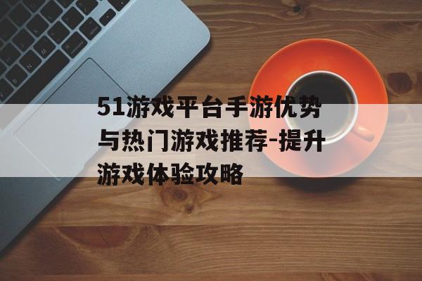51游戏平台手游优势与热门游戏推荐-提升游戏体验攻略